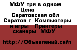 МФУ три в одном › Цена ­ 3 000 - Саратовская обл., Саратов г. Компьютеры и игры » Принтеры, сканеры, МФУ   